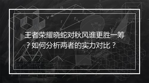 王者荣耀晓蛇对秋风谁更胜一筹？如何分析两者的实力对比？