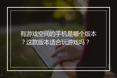 有游戏空间的手机是哪个版本？这款版本适合玩游戏吗？
