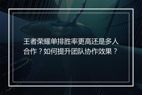 王者荣耀单排胜率更高还是多人合作？如何提升团队协作效果？
