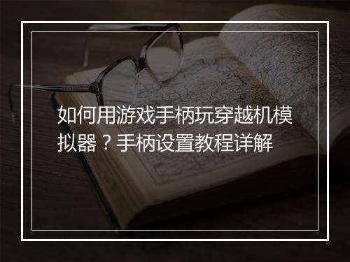 如何用游戏手柄玩穿越机模拟器？手柄设置教程详解