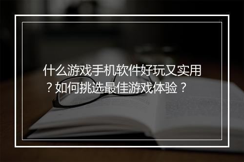 什么游戏手机软件好玩又实用？如何挑选最佳游戏体验？
