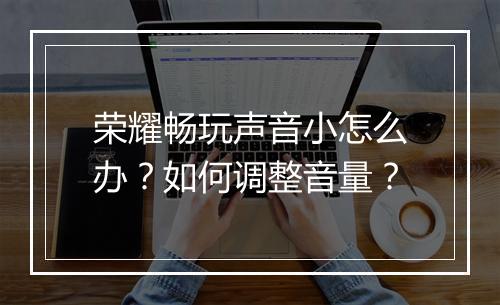 荣耀畅玩声音小怎么办？如何调整音量？