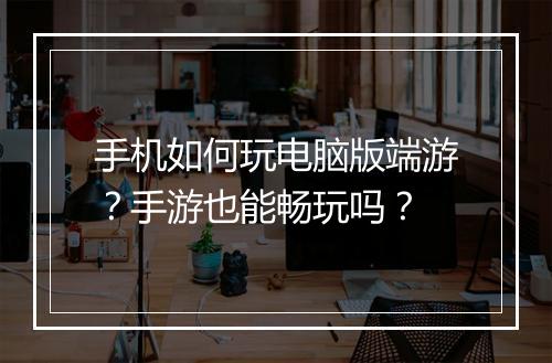 手机如何玩电脑版端游？手游也能畅玩吗？