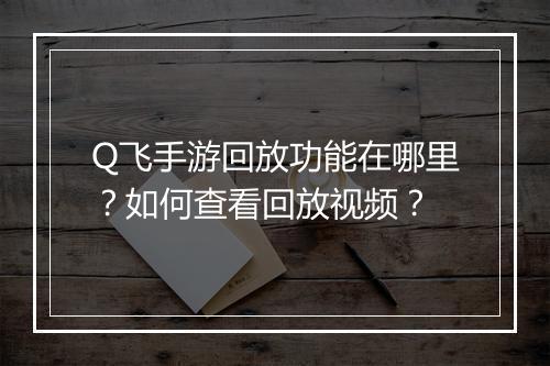 Q飞手游回放功能在哪里？如何查看回放视频？
