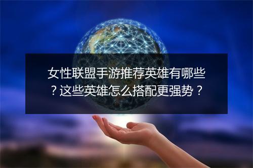女性联盟手游推荐英雄有哪些？这些英雄怎么搭配更强势？