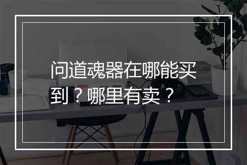 问道魂器在哪能买到？哪里有卖？