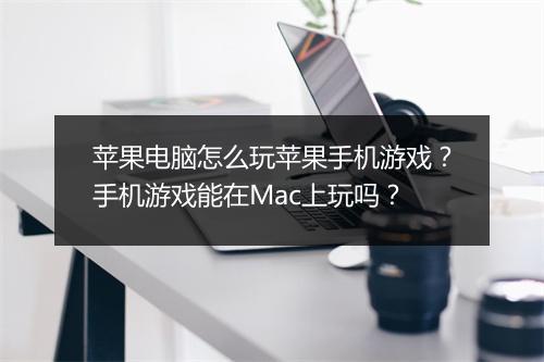 苹果电脑怎么玩苹果手机游戏？手机游戏能在Mac上玩吗？