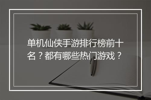 单机仙侠手游排行榜前十名？都有哪些热门游戏？