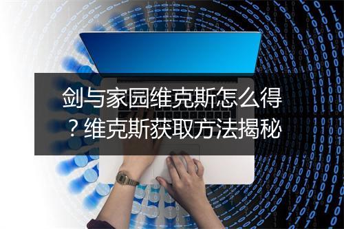 剑与家园维克斯怎么得？维克斯获取方法揭秘