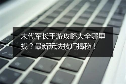 末代军长手游攻略大全哪里找？最新玩法技巧揭秘！