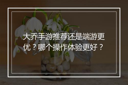 大乔手游推荐还是端游更优？哪个操作体验更好？