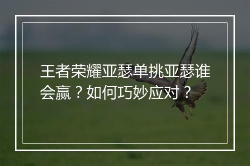 王者荣耀亚瑟单挑亚瑟谁会赢？如何巧妙应对？