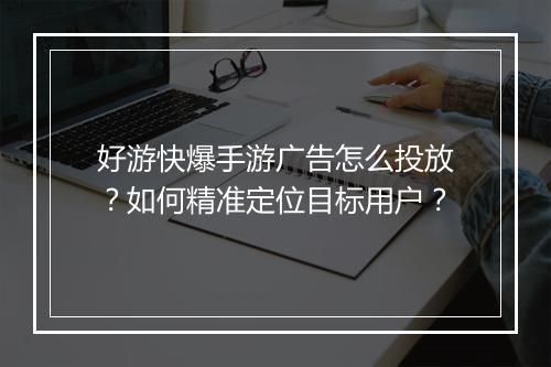 好游快爆手游广告怎么投放?如何精准定位目标用户?