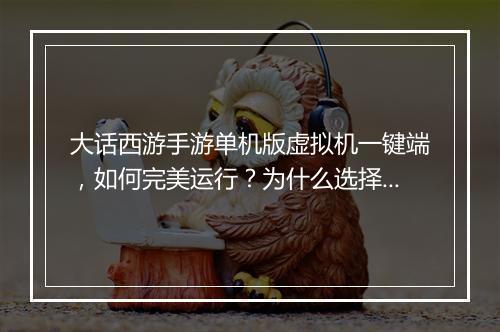 大话西游手游单机版虚拟机一键端，如何完美运行？为什么选择它？