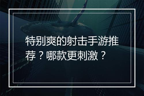 特别爽的射击手游推荐？哪款更刺激？