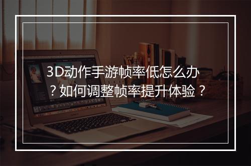 3D动作手游帧率低怎么办？如何调整帧率提升体验？