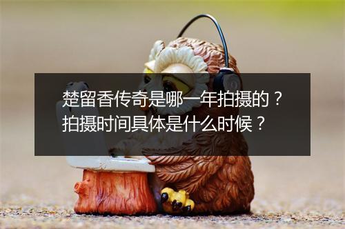 楚留香传奇是哪一年拍摄的？拍摄时间具体是什么时候？