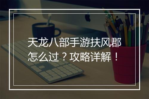 天龙八部手游扶风郡怎么过?攻略详解!