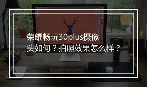 荣耀畅玩30plus摄像头如何？拍照效果怎么样？
