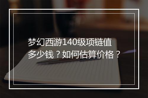 梦幻西游140级项链值多少钱？如何估算价格？