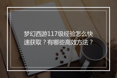 梦幻西游117级经验怎么快速获取?有哪些高效方法?