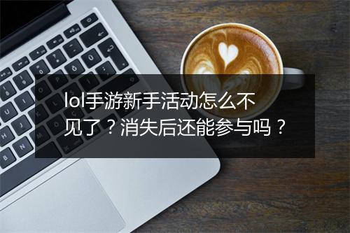 lol手游新手活动怎么不见了？消失后还能参与吗？