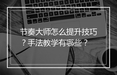 节奏大师怎么提升技巧？手法教学有哪些？