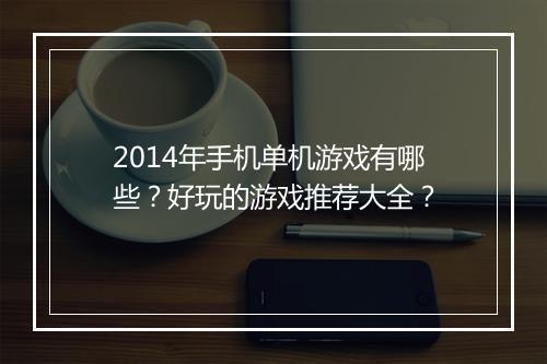 2014年手机单机游戏有哪些？好玩的游戏推荐大全？