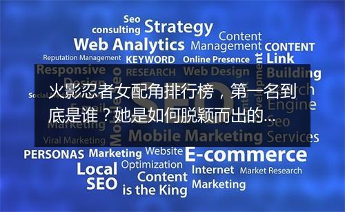 火影忍者女配角排行榜，第一名到底是谁？她是如何脱颖而出的？