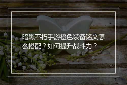 暗黑不朽手游橙色装备铭文怎么搭配？如何提升战斗力？