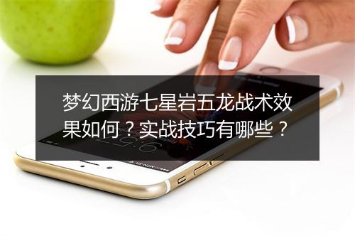梦幻西游七星岩五龙战术效果如何？实战技巧有哪些？