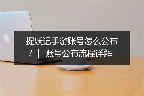 捉妖记手游账号怎么公布？｜ 账号公布流程详解