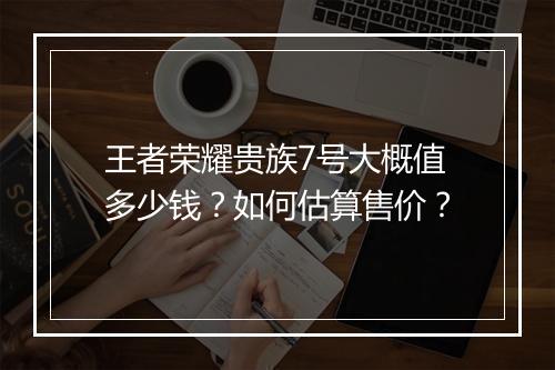 王者荣耀贵族7号大概值多少钱？如何估算售价？