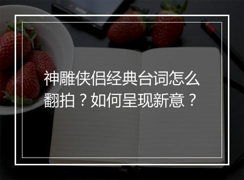 神雕侠侣经典台词怎么翻拍？如何呈现新意？
