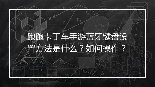 跑跑卡丁车手游蓝牙键盘设置方法是什么？如何操作？