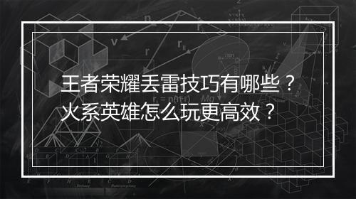 王者荣耀丢雷技巧有哪些？火系英雄怎么玩更高效？
