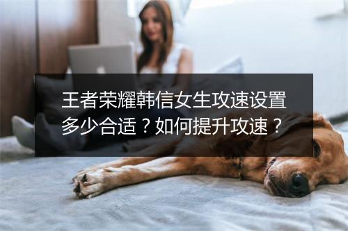 王者荣耀韩信女生攻速设置多少合适？如何提升攻速？