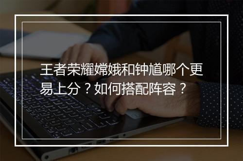 王者荣耀嫦娥和钟馗哪个更易上分？如何搭配阵容？