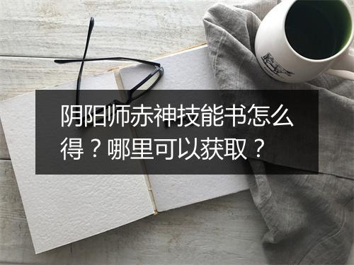 阴阳师赤神技能书怎么得？哪里可以获取？