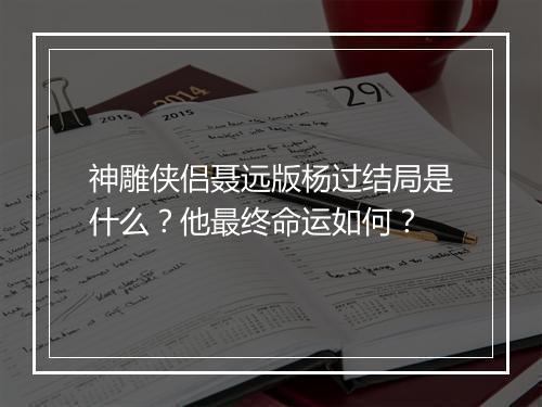神雕侠侣聂远版杨过结局是什么？他最终命运如何？