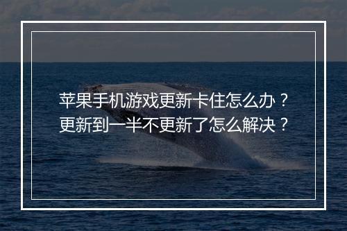 苹果手机游戏更新卡住怎么办?更新到一半不更新了怎么解决?