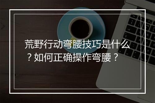 荒野行动弯腰技巧是什么？如何正确操作弯腰？