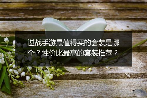 逆战手游最值得买的套装是哪个？性价比最高的套装推荐？