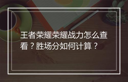 王者荣耀荣耀战力怎么查看？胜场分如何计算？