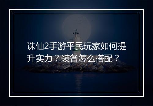 诛仙2手游平民玩家如何提升实力？装备怎么搭配？