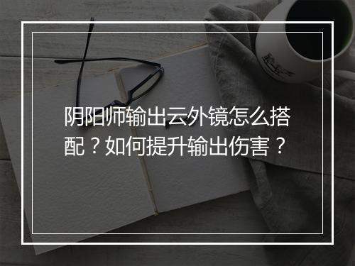 阴阳师输出云外镜怎么搭配？如何提升输出伤害？