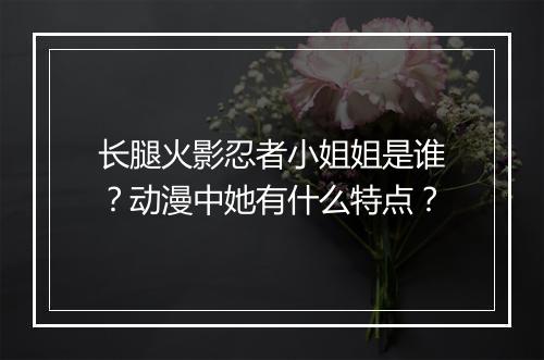 长腿火影忍者小姐姐是谁？动漫中她有什么特点？