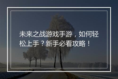 未来之战游戏手游，如何轻松上手？新手必看攻略！