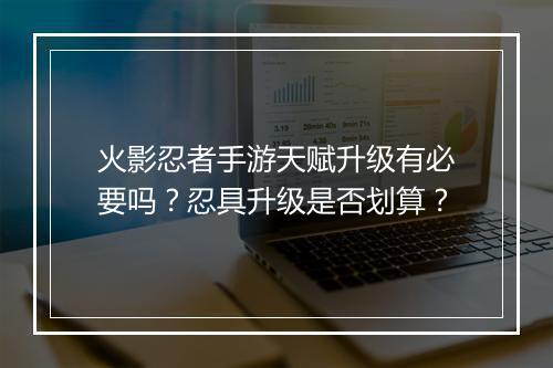 火影忍者手游天赋升级有必要吗？忍具升级是否划算？