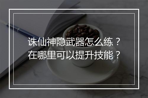 诛仙神隐武器怎么练?在哪里可以提升技能?